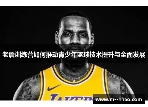 老詹训练营如何推动青少年篮球技术提升与全面发展