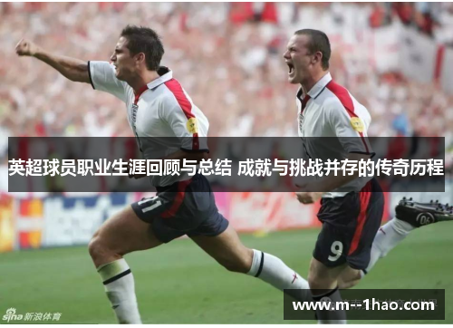 英超球员职业生涯回顾与总结 成就与挑战并存的传奇历程