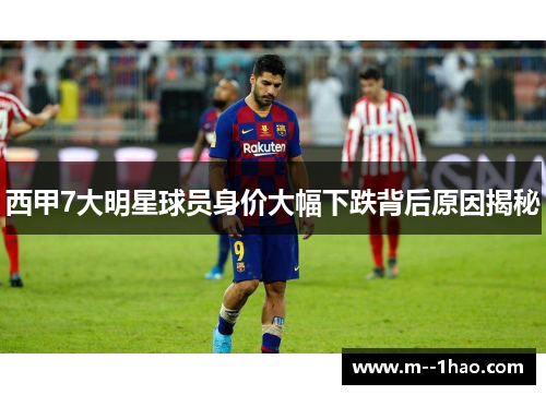西甲7大明星球员身价大幅下跌背后原因揭秘