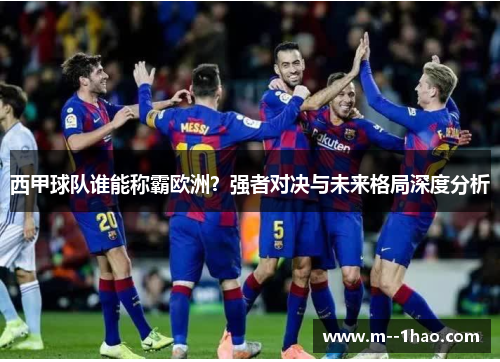 西甲球队谁能称霸欧洲？强者对决与未来格局深度分析