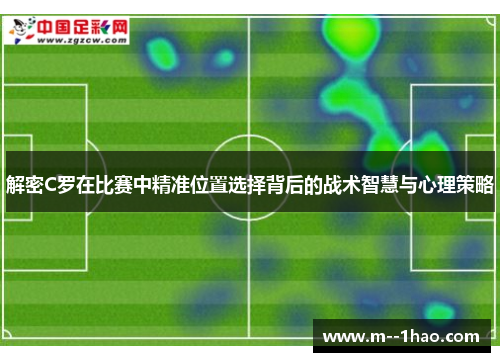 解密C罗在比赛中精准位置选择背后的战术智慧与心理策略 解密C罗在比赛中精准位置选择背后的战术智慧与心理策略