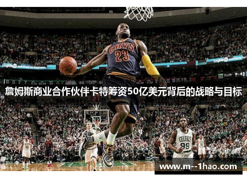 詹姆斯商业合作伙伴卡特筹资50亿美元背后的战略与目标