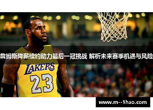 詹姆斯降薪续约助力最后一冠挑战 解析未来赛季机遇与风险