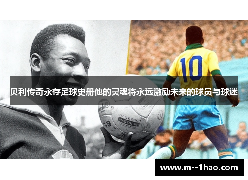 贝利传奇永存足球史册他的灵魂将永远激励未来的球员与球迷