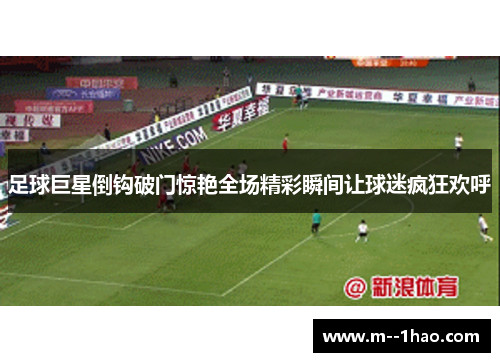 足球巨星倒钩破门惊艳全场精彩瞬间让球迷疯狂欢呼