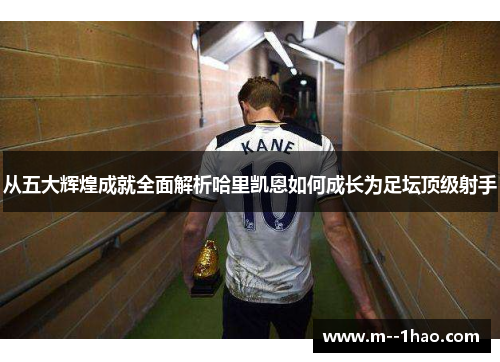 从五大辉煌成就全面解析哈里凯恩如何成长为足坛顶级射手