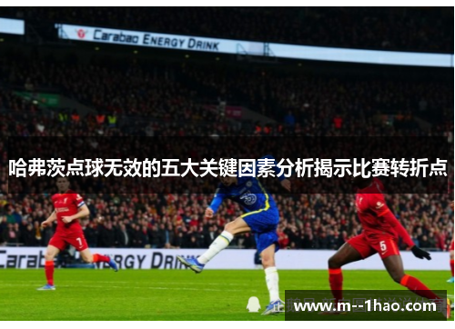 哈弗茨点球无效的五大关键因素分析揭示比赛转折点