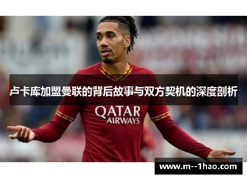 卢卡库加盟曼联的背后故事与双方契机的深度剖析