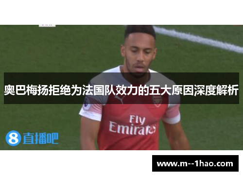 奥巴梅扬拒绝为法国队效力的五大原因深度解析