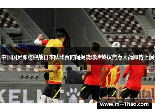 中国国足即将迎战日本队比赛时间揭晓球迷热议焦点大战即将上演
