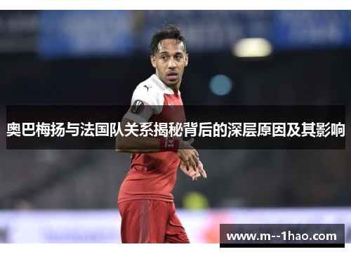 奥巴梅扬与法国队关系揭秘背后的深层原因及其影响