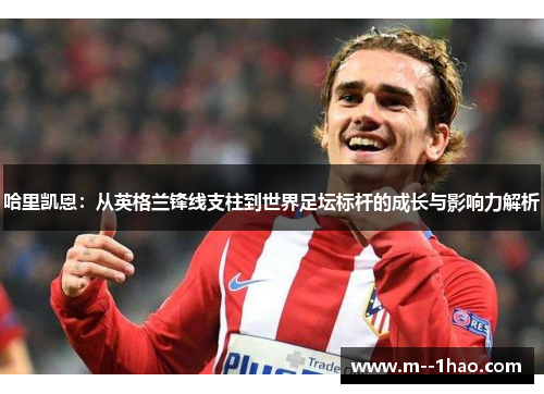 哈里凯恩：从英格兰锋线支柱到世界足坛标杆的成长与影响力解析