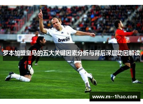 罗本加盟皇马的五大关键因素分析与背后深层动因解读