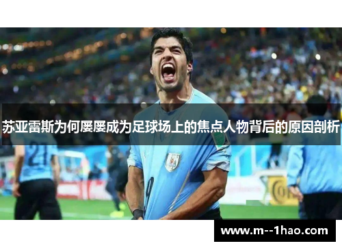 苏亚雷斯为何屡屡成为足球场上的焦点人物背后的原因剖析