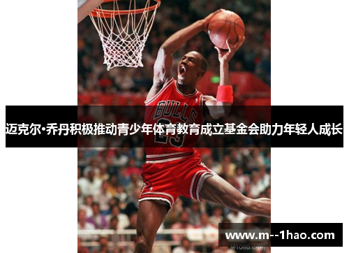 迈克尔·乔丹积极推动青少年体育教育成立基金会助力年轻人成长
