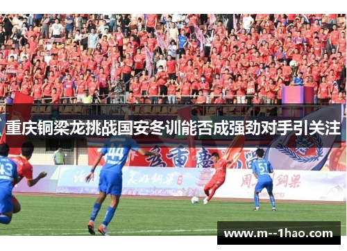 重庆铜梁龙挑战国安冬训能否成强劲对手引关注