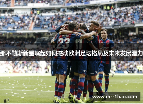 那不勒斯新星崛起如何撼动欧洲足坛格局及未来发展潜力
