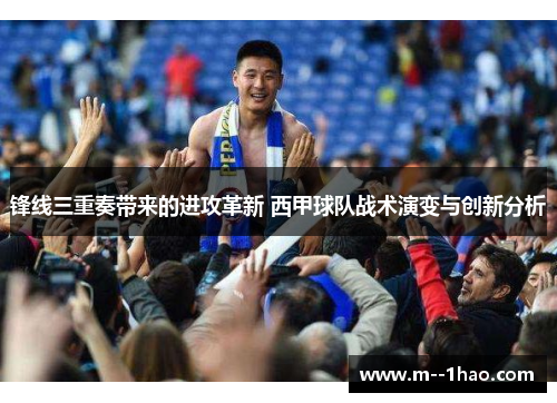 锋线三重奏带来的进攻革新 西甲球队战术演变与创新分析