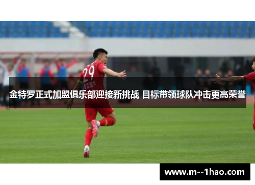 金特罗正式加盟俱乐部迎接新挑战 目标带领球队冲击更高荣誉