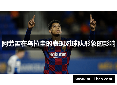 阿劳霍在乌拉圭的表现对球队形象的影响