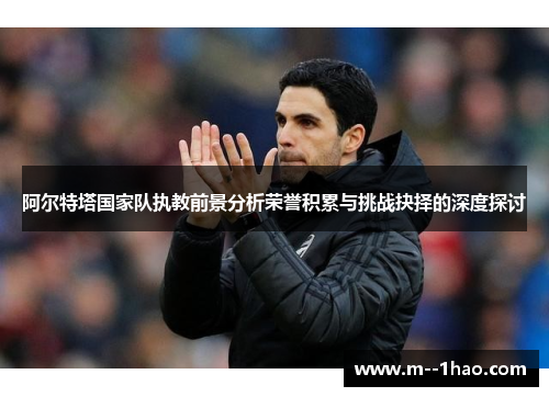 阿尔特塔国家队执教前景分析荣誉积累与挑战抉择的深度探讨