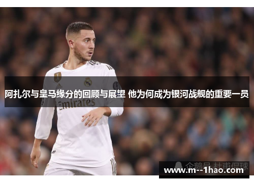 阿扎尔与皇马缘分的回顾与展望 他为何成为银河战舰的重要一员