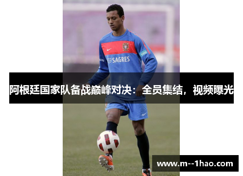阿根廷国家队备战巅峰对决：全员集结，视频曝光