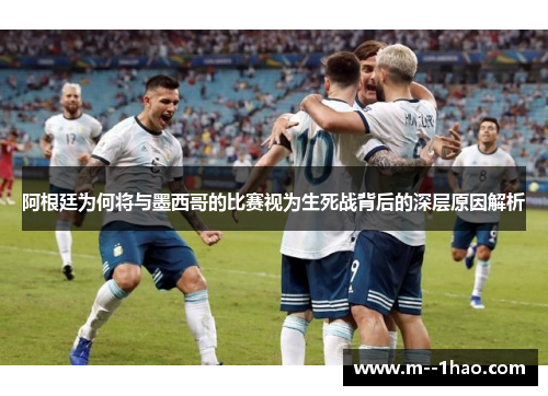 阿根廷为何将与墨西哥的比赛视为生死战背后的深层原因解析