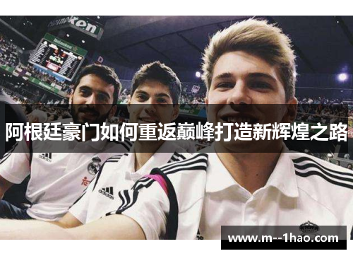 阿根廷豪门如何重返巅峰打造新辉煌之路