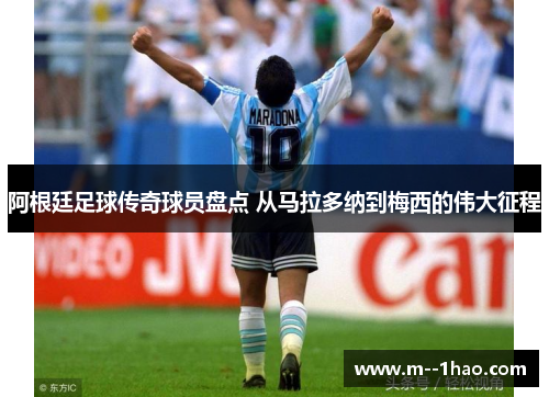 阿根廷足球传奇球员盘点 从马拉多纳到梅西的伟大征程