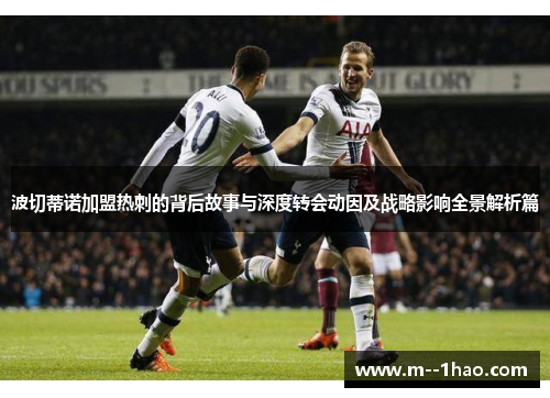 波切蒂诺加盟热刺的背后故事与深度转会动因及战略影响全景解析篇 波切蒂诺加盟热刺的背后故事与深度转会动因及战略影响全景解析篇