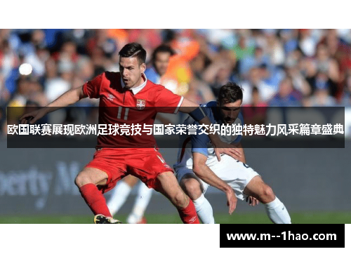 欧国联赛展现欧洲足球竞技与国家荣誉交织的独特魅力风采篇章盛典