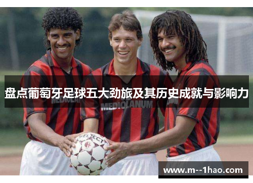 盘点葡萄牙足球五大劲旅及其历史成就与影响力 盘点葡萄牙足球五大劲旅及其历史成就与影响力