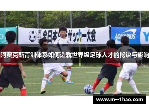 阿贾克斯青训体系如何造就世界级足球人才的秘诀与影响