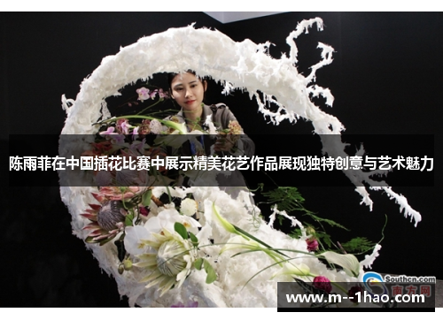 陈雨菲在中国插花比赛中展示精美花艺作品展现独特创意与艺术魅力 陈雨菲在中国插花比赛中展示精美花艺作品展现独特创意与艺术魅力
