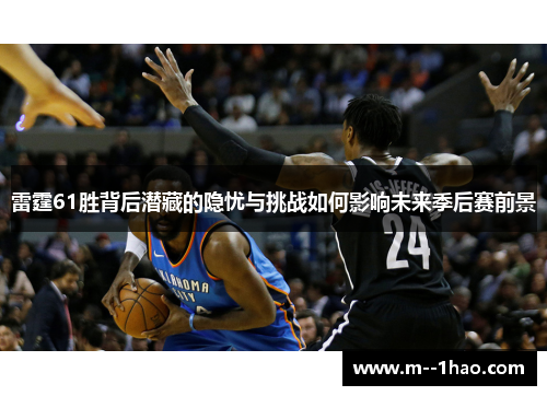 雷霆61胜背后潜藏的隐忧与挑战如何影响未来季后赛前景 雷霆61胜背后潜藏的隐忧与挑战如何影响未来季后赛前景