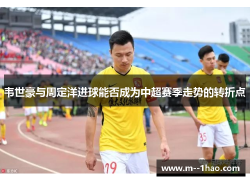 韦世豪与周定洋进球能否成为中超赛季走势的转折点 韦世豪与周定洋进球能否成为中超赛季走势的转折点