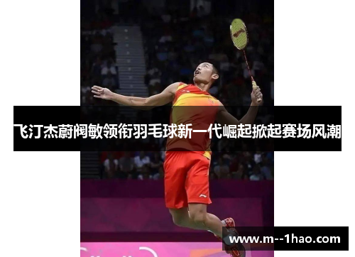 飞汀杰蔚阀敏领衔羽毛球新一代崛起掀起赛场风潮 飞汀杰蔚阀敏领衔羽毛球新一代崛起掀起赛场风潮