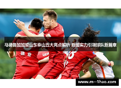 马德鲁加加盟山东泰山五大亮点解析 新援实力引领球队新篇章 马德鲁加加盟山东泰山五大亮点解析 新援实力引领球队新篇章