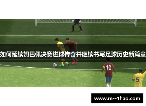 如何延续姆巴佩决赛进球传奇并继续书写足球历史新篇章