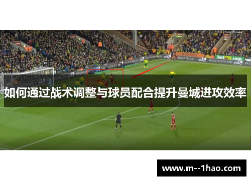 如何通过战术调整与球员配合提升曼城进攻效率
