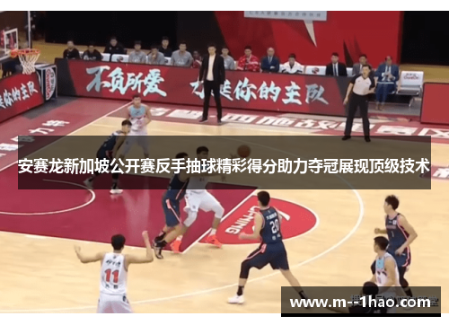 安赛龙新加坡公开赛反手抽球精彩得分助力夺冠展现顶级技术