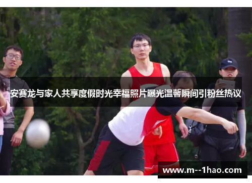 安赛龙与家人共享度假时光幸福照片曝光温馨瞬间引粉丝热议 安赛龙与家人共享度假时光幸福照片曝光温馨瞬间引粉丝热议