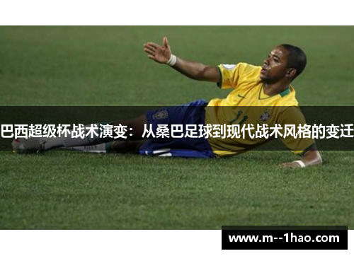 巴西超级杯战术演变：从桑巴足球到现代战术风格的变迁