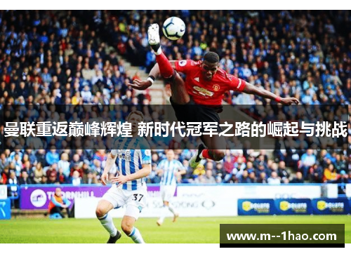 曼联重返巅峰辉煌 新时代冠军之路的崛起与挑战 曼联重返巅峰辉煌 新时代冠军之路的崛起与挑战