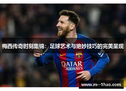 梅西传奇时刻集锦：足球艺术与绝妙技巧的完美呈现