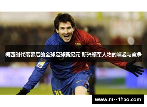 梅西时代落幕后的全球足球新纪元 新兴领军人物的崛起与竞争 梅西时代落幕后的全球足球新纪元 新兴领军人物的崛起与竞争