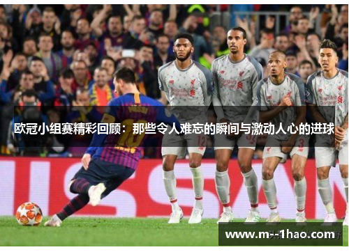 欧冠小组赛精彩回顾:那些令人难忘的瞬间与激动人心的进球 欧冠小组赛精彩回顾:那些令人难忘的瞬间与激动人心的进球