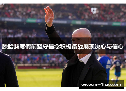 滕哈赫度假前坚守信念积极备战展现决心与信心