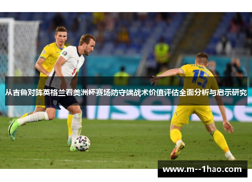 从吉鲁对阵英格兰看美洲杯赛场防守端战术价值评估全面分析与启示研究 从吉鲁对阵英格兰看美洲杯赛场防守端战术价值评估全面分析与启示研究
